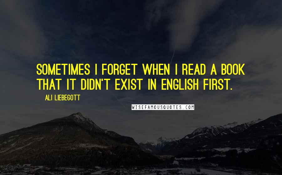 Ali Liebegott Quotes: Sometimes I forget when I read a book that it didn't exist in English first.