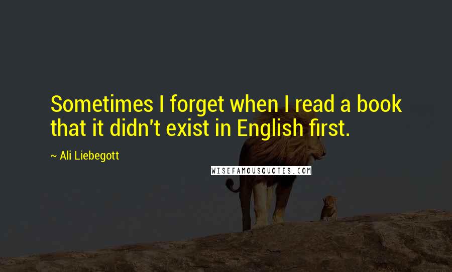 Ali Liebegott Quotes: Sometimes I forget when I read a book that it didn't exist in English first.