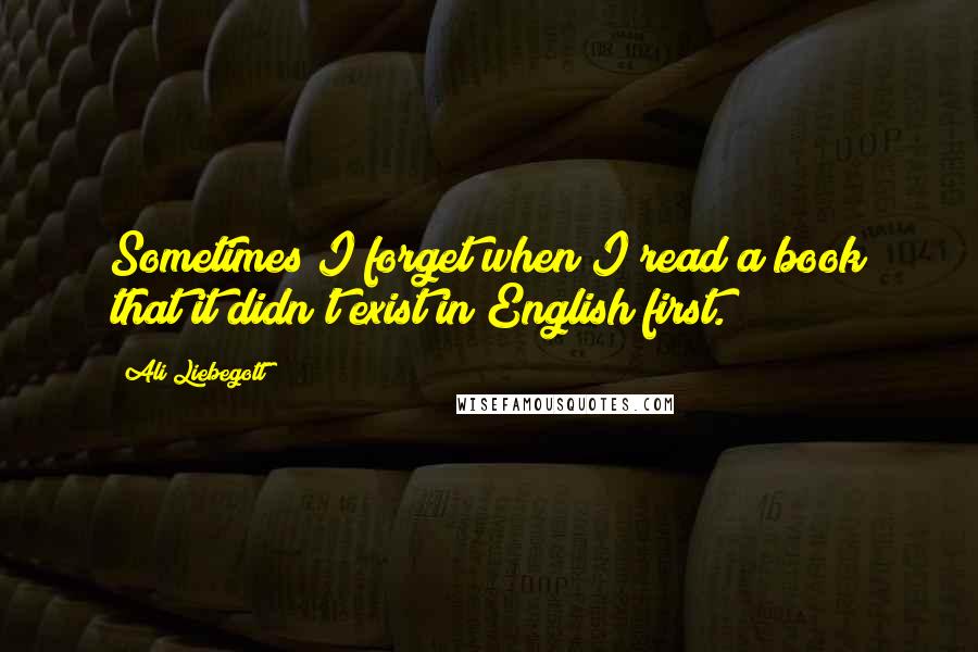 Ali Liebegott Quotes: Sometimes I forget when I read a book that it didn't exist in English first.