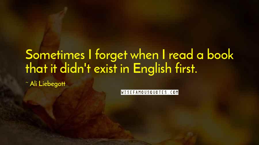 Ali Liebegott Quotes: Sometimes I forget when I read a book that it didn't exist in English first.