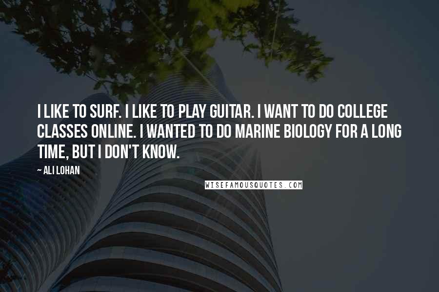 Ali Lohan Quotes: I like to surf. I like to play guitar. I want to do college classes online. I wanted to do marine biology for a long time, but I don't know.