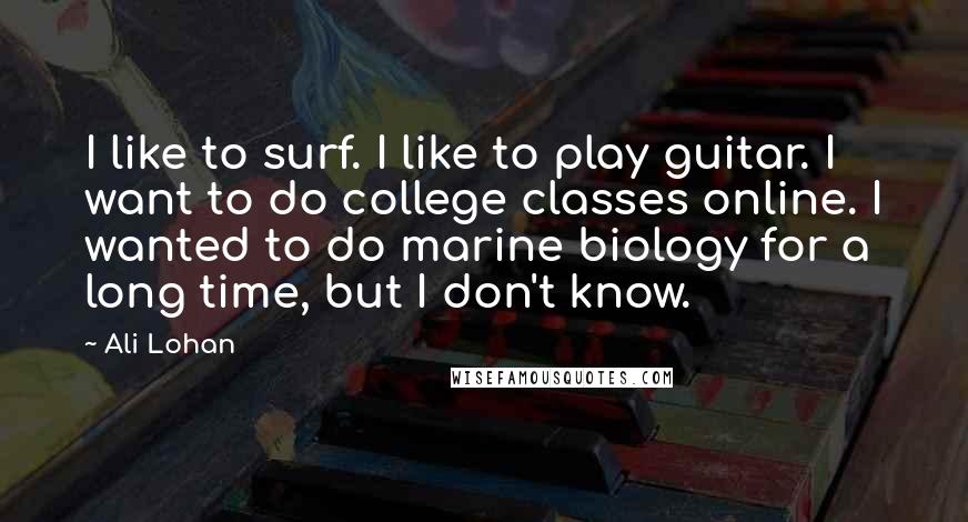 Ali Lohan Quotes: I like to surf. I like to play guitar. I want to do college classes online. I wanted to do marine biology for a long time, but I don't know.