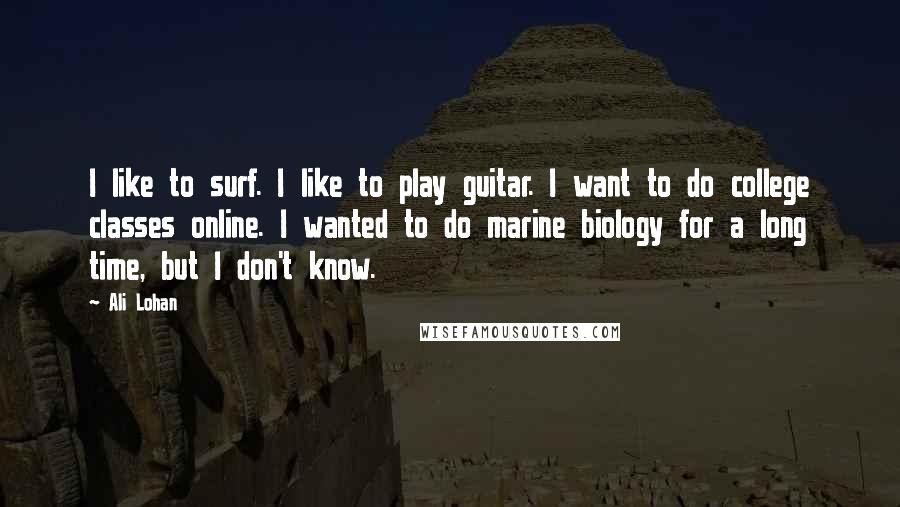 Ali Lohan Quotes: I like to surf. I like to play guitar. I want to do college classes online. I wanted to do marine biology for a long time, but I don't know.