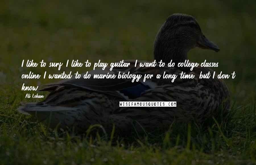 Ali Lohan Quotes: I like to surf. I like to play guitar. I want to do college classes online. I wanted to do marine biology for a long time, but I don't know.