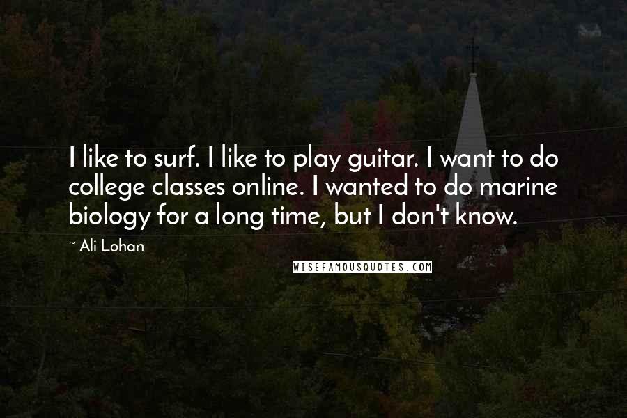 Ali Lohan Quotes: I like to surf. I like to play guitar. I want to do college classes online. I wanted to do marine biology for a long time, but I don't know.