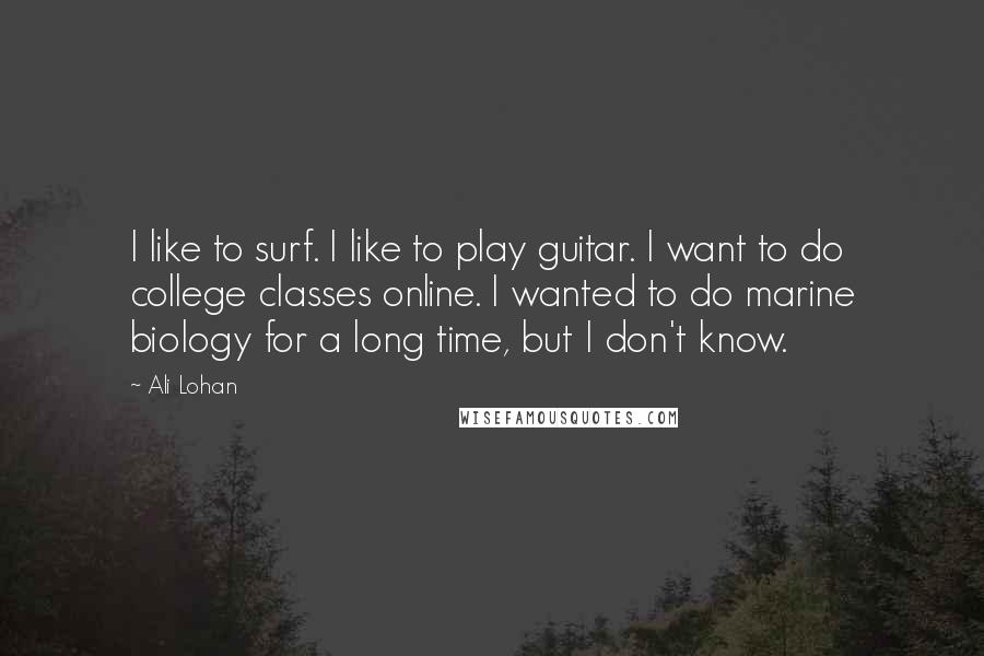 Ali Lohan Quotes: I like to surf. I like to play guitar. I want to do college classes online. I wanted to do marine biology for a long time, but I don't know.