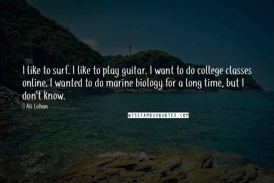 Ali Lohan Quotes: I like to surf. I like to play guitar. I want to do college classes online. I wanted to do marine biology for a long time, but I don't know.