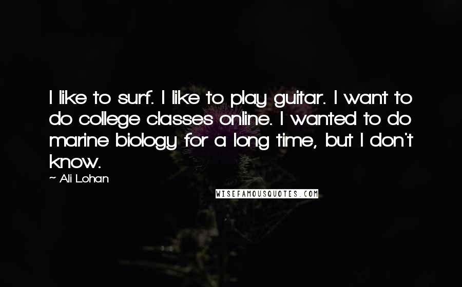 Ali Lohan Quotes: I like to surf. I like to play guitar. I want to do college classes online. I wanted to do marine biology for a long time, but I don't know.