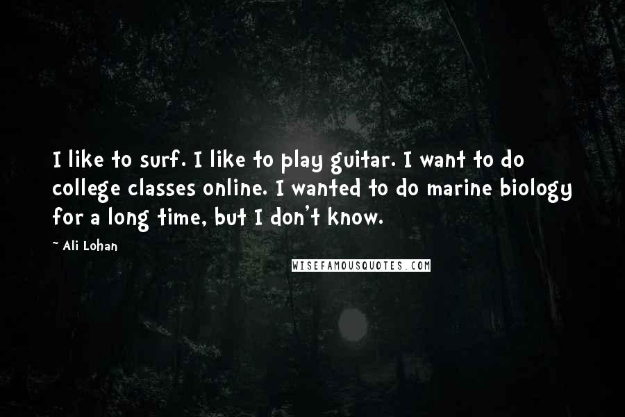 Ali Lohan Quotes: I like to surf. I like to play guitar. I want to do college classes online. I wanted to do marine biology for a long time, but I don't know.