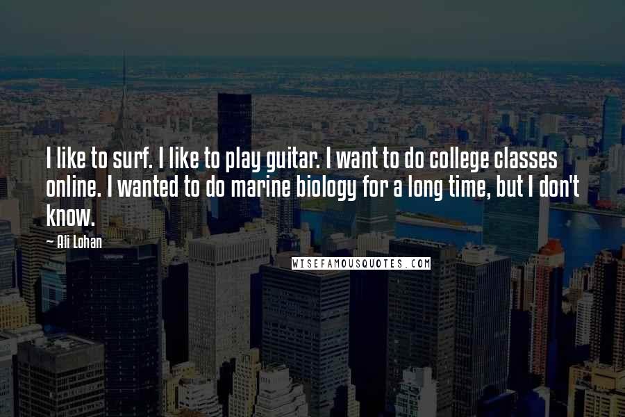 Ali Lohan Quotes: I like to surf. I like to play guitar. I want to do college classes online. I wanted to do marine biology for a long time, but I don't know.