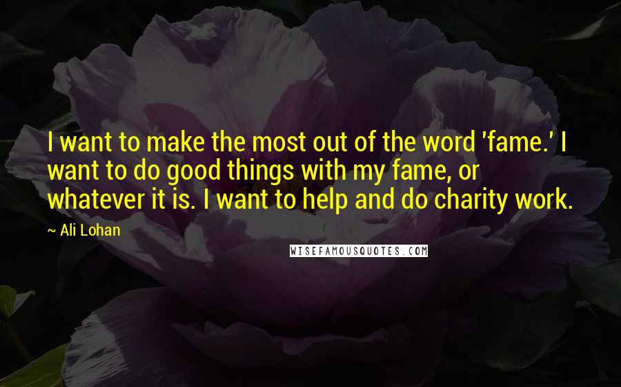 Ali Lohan Quotes: I want to make the most out of the word 'fame.' I want to do good things with my fame, or whatever it is. I want to help and do charity work.