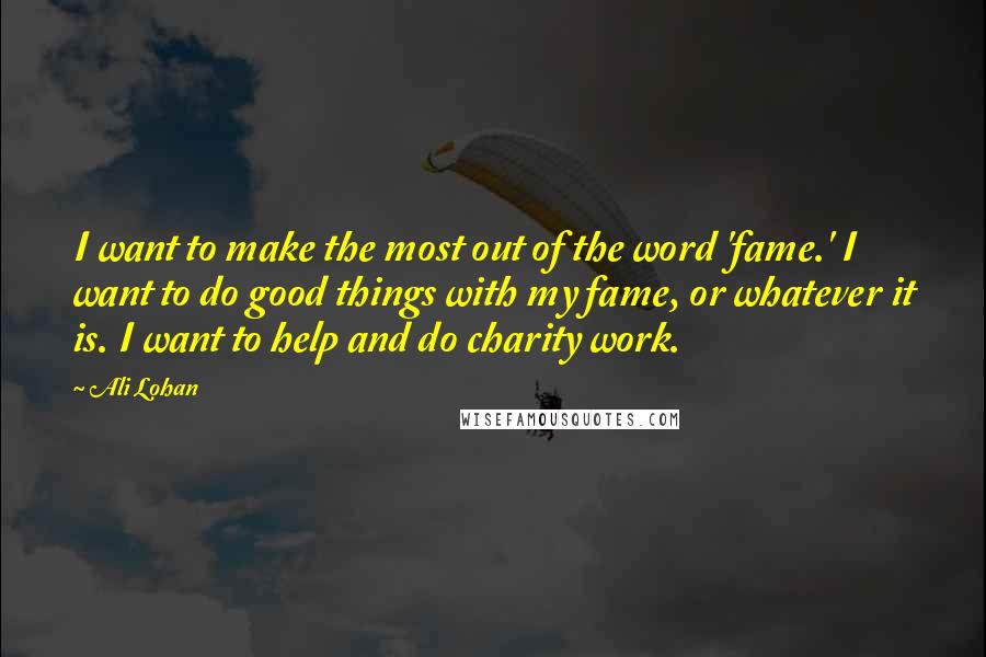 Ali Lohan Quotes: I want to make the most out of the word 'fame.' I want to do good things with my fame, or whatever it is. I want to help and do charity work.