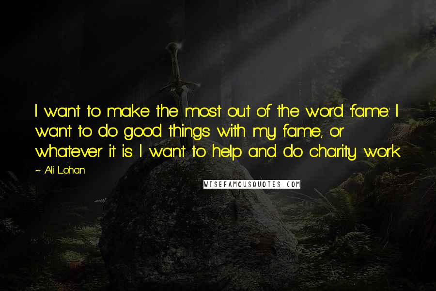 Ali Lohan Quotes: I want to make the most out of the word 'fame.' I want to do good things with my fame, or whatever it is. I want to help and do charity work.