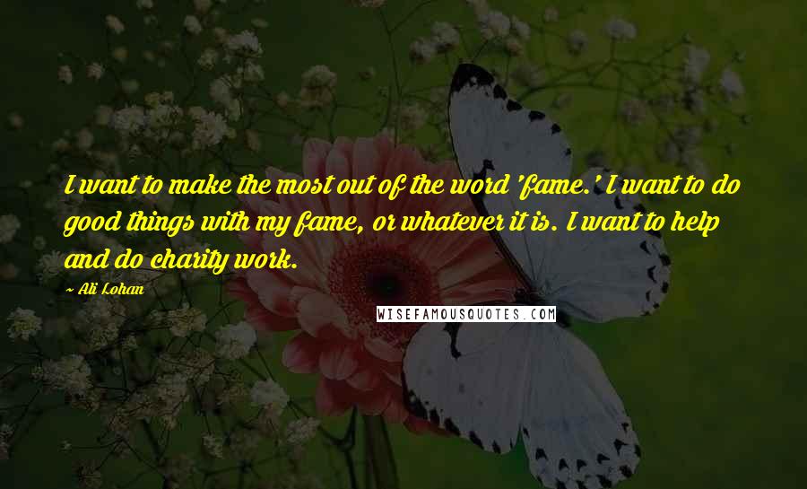 Ali Lohan Quotes: I want to make the most out of the word 'fame.' I want to do good things with my fame, or whatever it is. I want to help and do charity work.