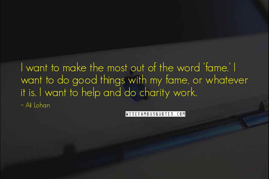 Ali Lohan Quotes: I want to make the most out of the word 'fame.' I want to do good things with my fame, or whatever it is. I want to help and do charity work.