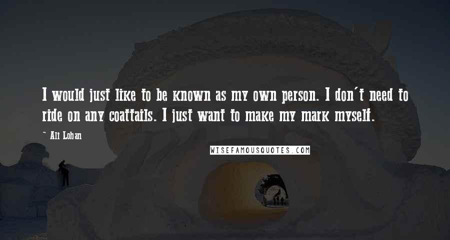 Ali Lohan Quotes: I would just like to be known as my own person. I don't need to ride on any coattails. I just want to make my mark myself.