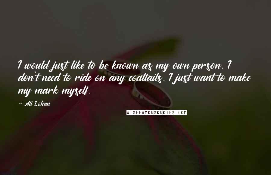 Ali Lohan Quotes: I would just like to be known as my own person. I don't need to ride on any coattails. I just want to make my mark myself.