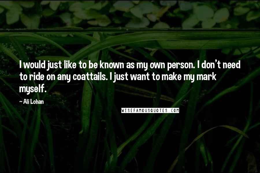 Ali Lohan Quotes: I would just like to be known as my own person. I don't need to ride on any coattails. I just want to make my mark myself.