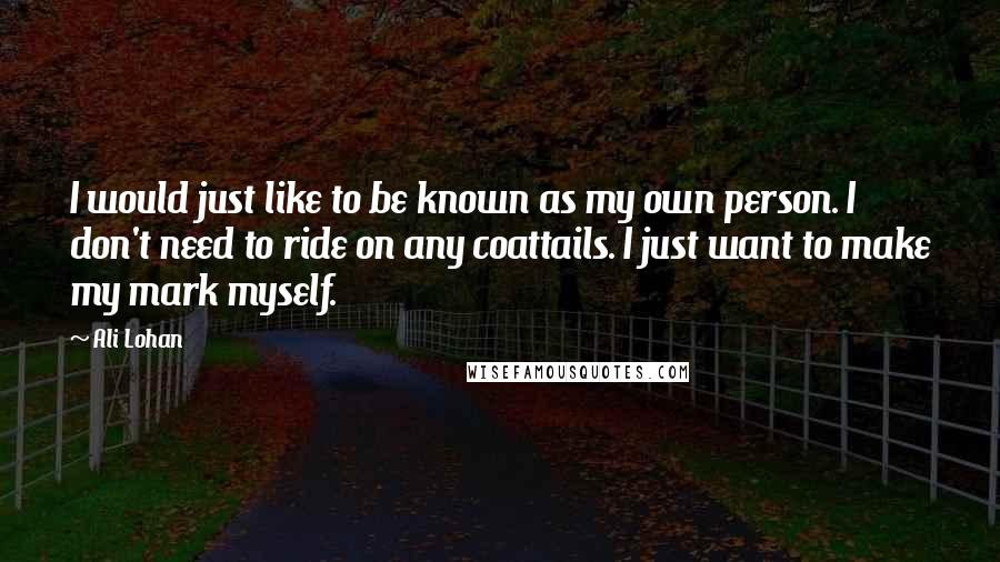 Ali Lohan Quotes: I would just like to be known as my own person. I don't need to ride on any coattails. I just want to make my mark myself.