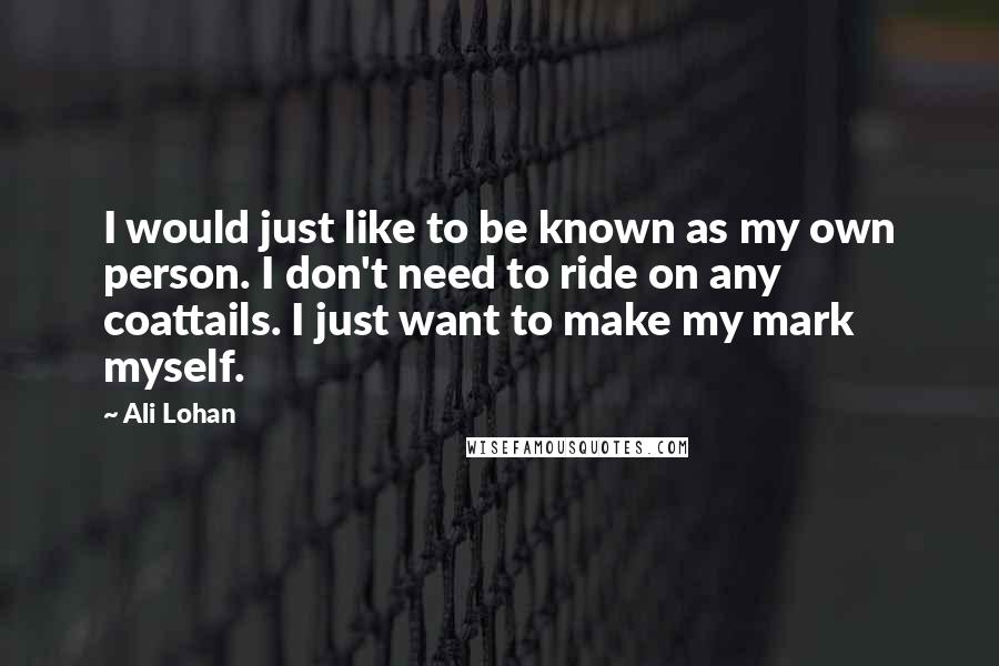 Ali Lohan Quotes: I would just like to be known as my own person. I don't need to ride on any coattails. I just want to make my mark myself.