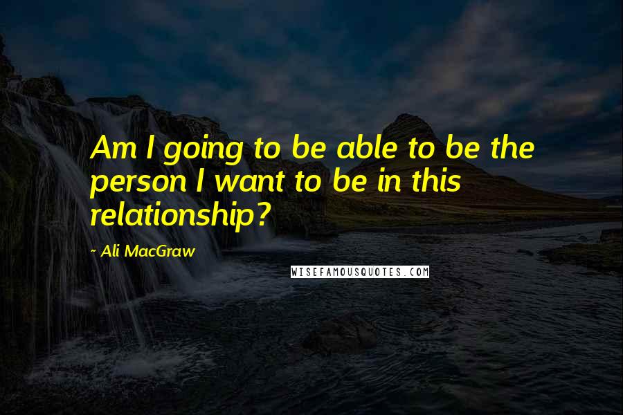 Ali MacGraw Quotes: Am I going to be able to be the person I want to be in this relationship?