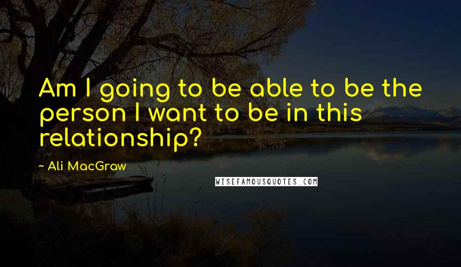 Ali MacGraw Quotes: Am I going to be able to be the person I want to be in this relationship?