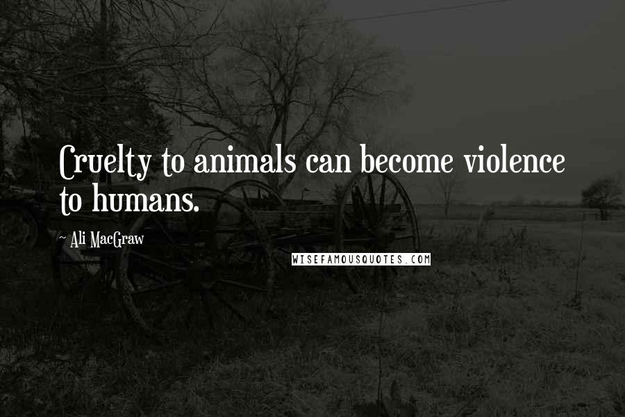 Ali MacGraw Quotes: Cruelty to animals can become violence to humans.