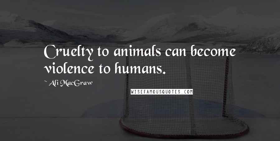 Ali MacGraw Quotes: Cruelty to animals can become violence to humans.