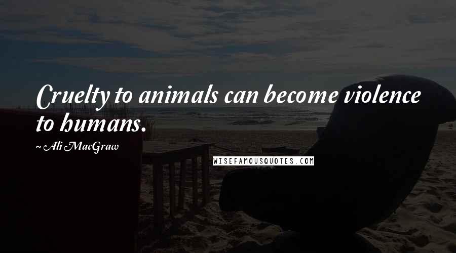 Ali MacGraw Quotes: Cruelty to animals can become violence to humans.