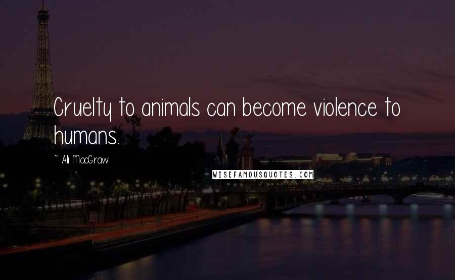 Ali MacGraw Quotes: Cruelty to animals can become violence to humans.