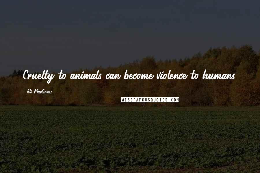 Ali MacGraw Quotes: Cruelty to animals can become violence to humans.