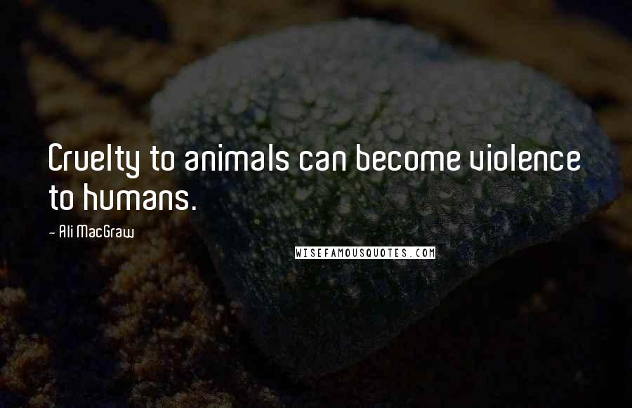 Ali MacGraw Quotes: Cruelty to animals can become violence to humans.