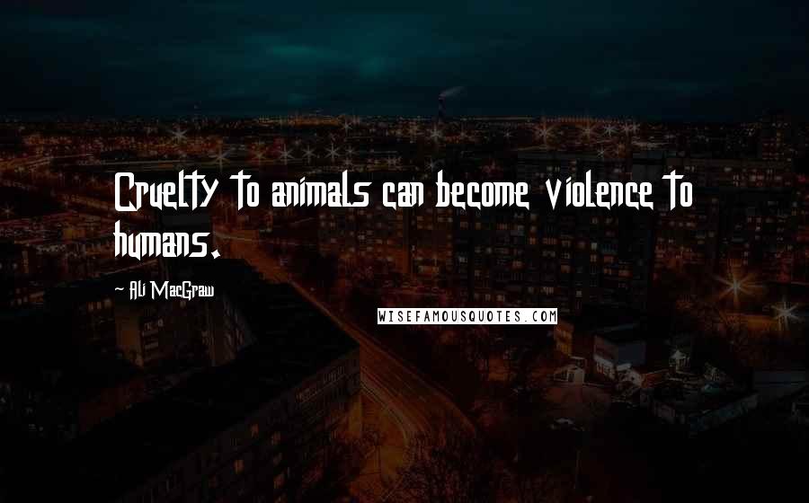 Ali MacGraw Quotes: Cruelty to animals can become violence to humans.