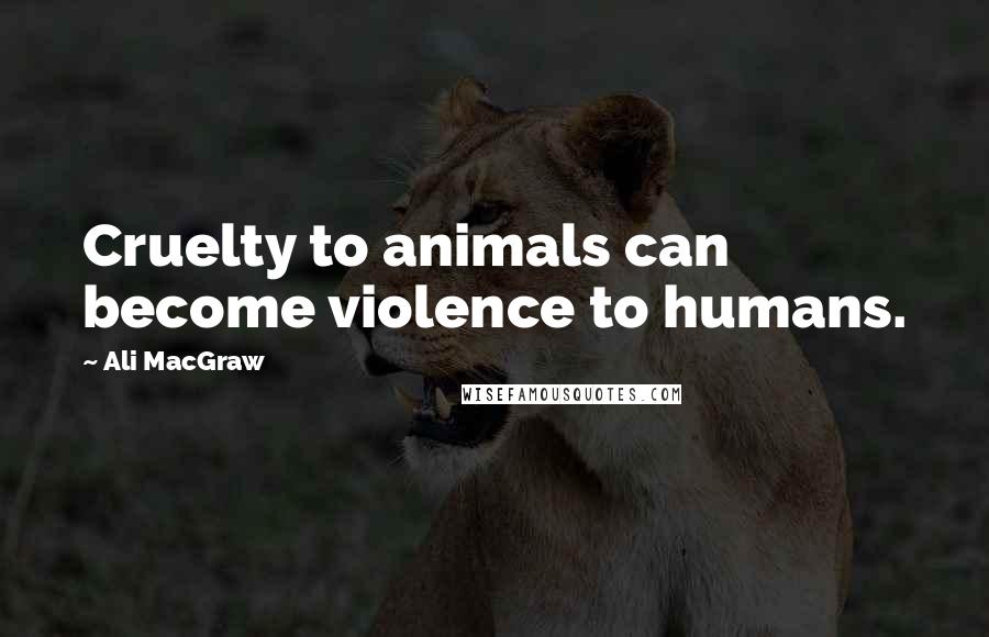 Ali MacGraw Quotes: Cruelty to animals can become violence to humans.