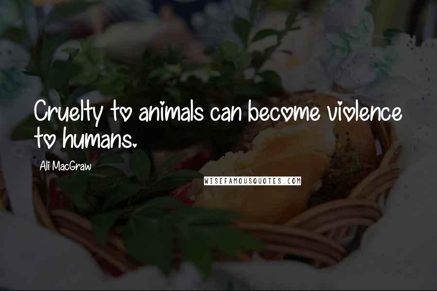 Ali MacGraw Quotes: Cruelty to animals can become violence to humans.