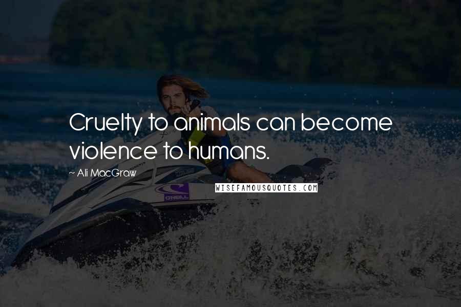 Ali MacGraw Quotes: Cruelty to animals can become violence to humans.