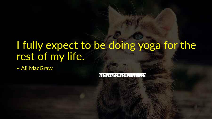 Ali MacGraw Quotes: I fully expect to be doing yoga for the rest of my life.