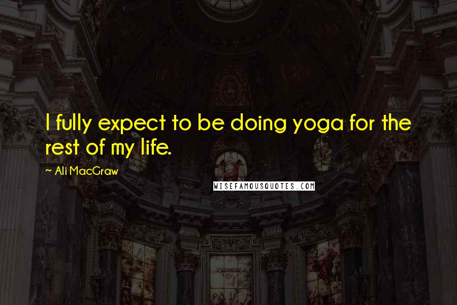 Ali MacGraw Quotes: I fully expect to be doing yoga for the rest of my life.