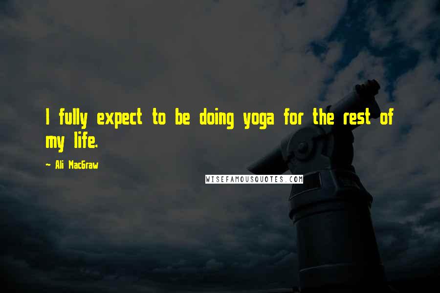 Ali MacGraw Quotes: I fully expect to be doing yoga for the rest of my life.