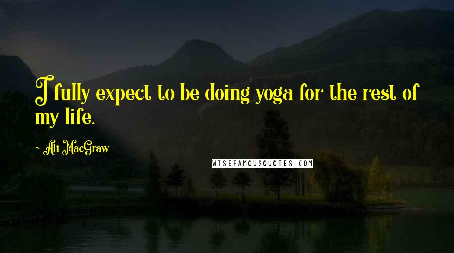 Ali MacGraw Quotes: I fully expect to be doing yoga for the rest of my life.