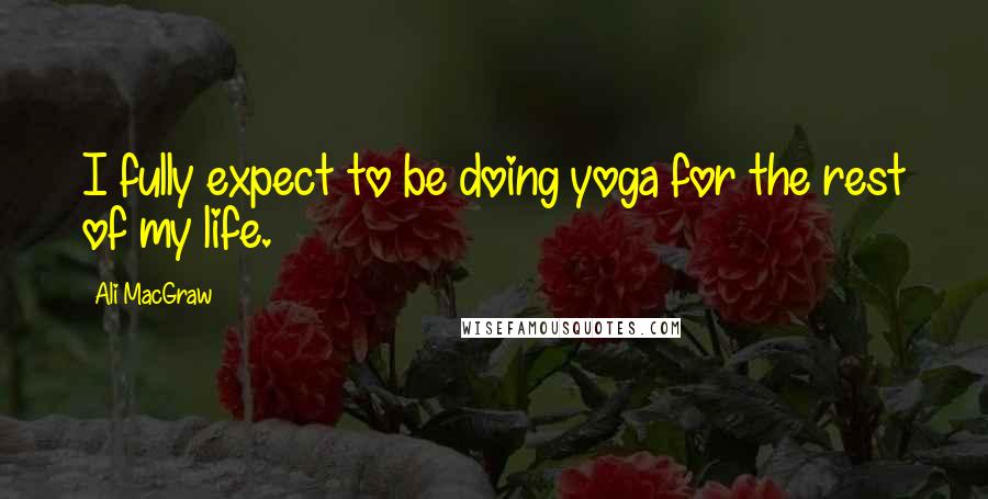 Ali MacGraw Quotes: I fully expect to be doing yoga for the rest of my life.