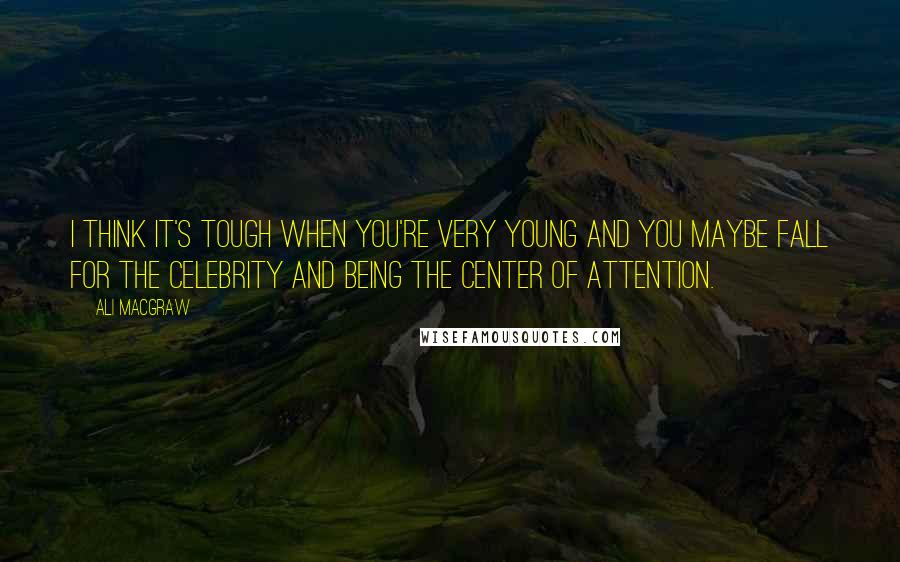 Ali MacGraw Quotes: I think it's tough when you're very young and you maybe fall for the celebrity and being the center of attention.