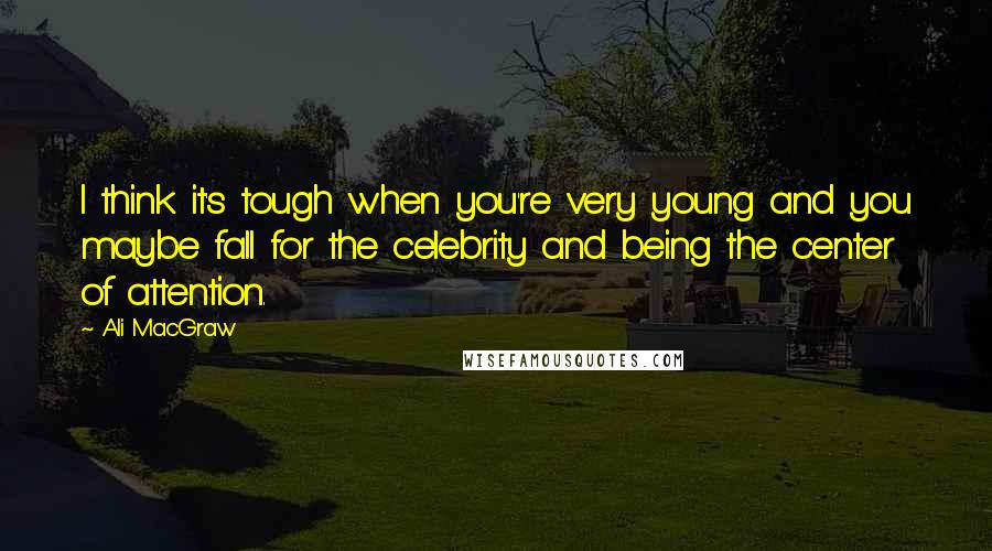 Ali MacGraw Quotes: I think it's tough when you're very young and you maybe fall for the celebrity and being the center of attention.