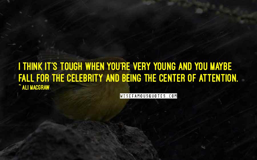 Ali MacGraw Quotes: I think it's tough when you're very young and you maybe fall for the celebrity and being the center of attention.