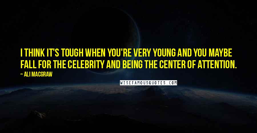 Ali MacGraw Quotes: I think it's tough when you're very young and you maybe fall for the celebrity and being the center of attention.