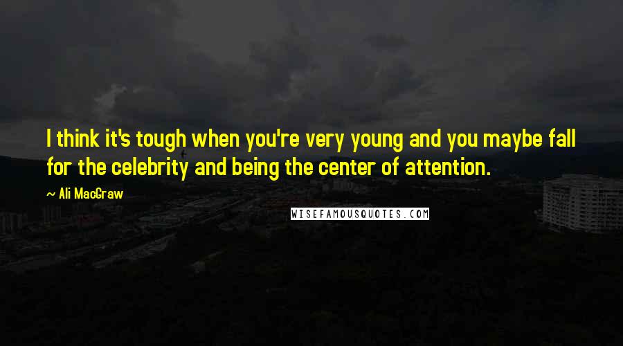 Ali MacGraw Quotes: I think it's tough when you're very young and you maybe fall for the celebrity and being the center of attention.