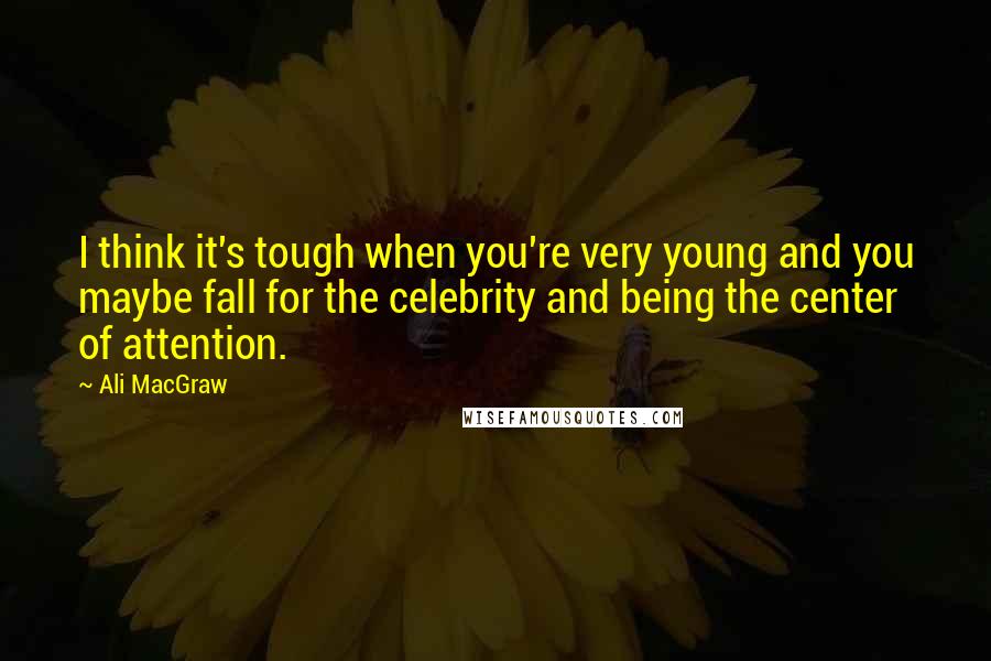 Ali MacGraw Quotes: I think it's tough when you're very young and you maybe fall for the celebrity and being the center of attention.