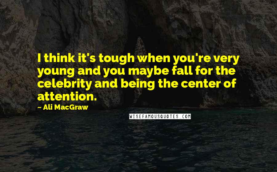 Ali MacGraw Quotes: I think it's tough when you're very young and you maybe fall for the celebrity and being the center of attention.