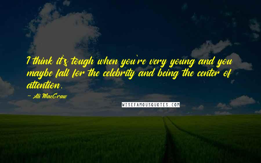 Ali MacGraw Quotes: I think it's tough when you're very young and you maybe fall for the celebrity and being the center of attention.