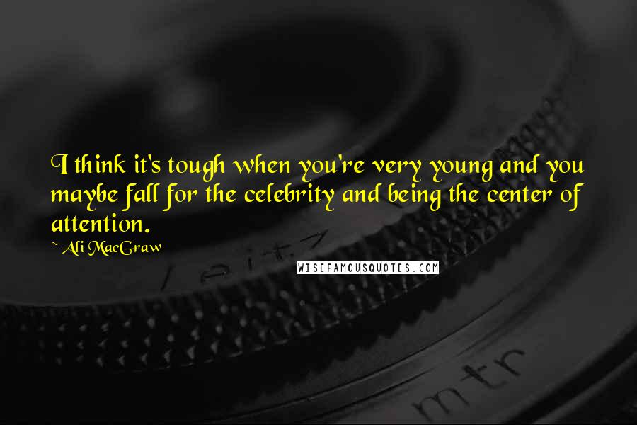 Ali MacGraw Quotes: I think it's tough when you're very young and you maybe fall for the celebrity and being the center of attention.